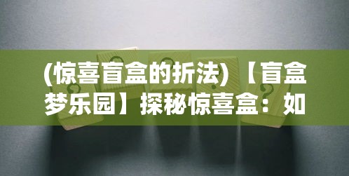 (惊喜盲盒的折法) 【盲盒梦乐园】探秘惊喜盒：如何选择与打开你的第一个神秘盲盒？绝妙指南等你发现！